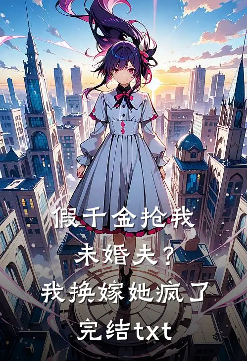 假千金抢我未婚夫？我换嫁她疯了完结txt