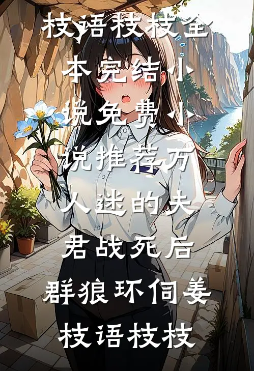 万人迷的夫君战死后，群狼环伺姜枝语枝枝全本完结小说_免费小说推荐万人迷的夫君战死后，群狼环伺姜枝语枝枝