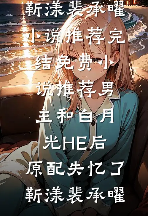 男主和白月光HE后，原配失忆了靳漾裴承曜小说推荐完结_免费小说推荐男主和白月光HE后，原配失忆了靳漾裴承曜