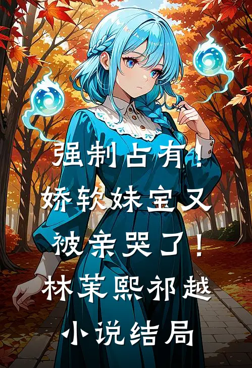 强制占有！娇软妹宝又被亲哭了！林茉熙祁越小说结局