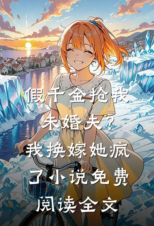 假千金抢我未婚夫？我换嫁她疯了小说免费阅读全文