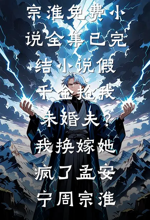 假千金抢我未婚夫？我换嫁她疯了(孟安宁周宗淮)免费小说全集_已完结小说假千金抢我未婚夫？我换嫁她疯了孟安宁周宗淮