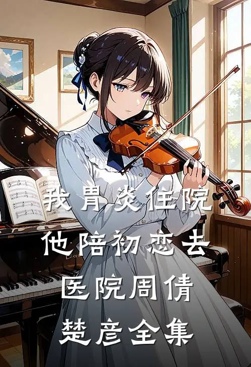 我胃炎住院，他陪初恋去医院周倩楚彦 全集
