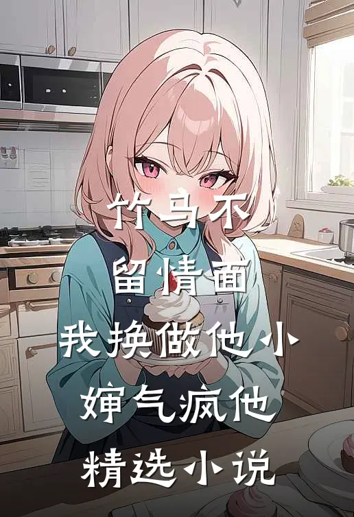 竹马不留情面,我换做他小婶气疯他精选小说