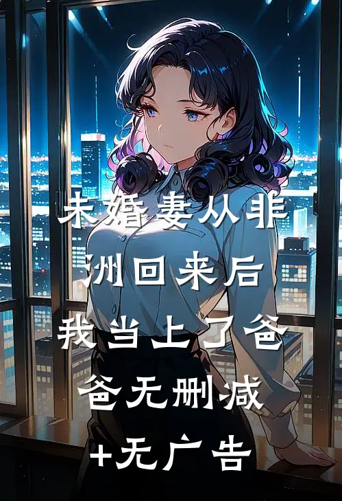 未婚妻从非洲回来后，我当上了爸爸无删减+无广告