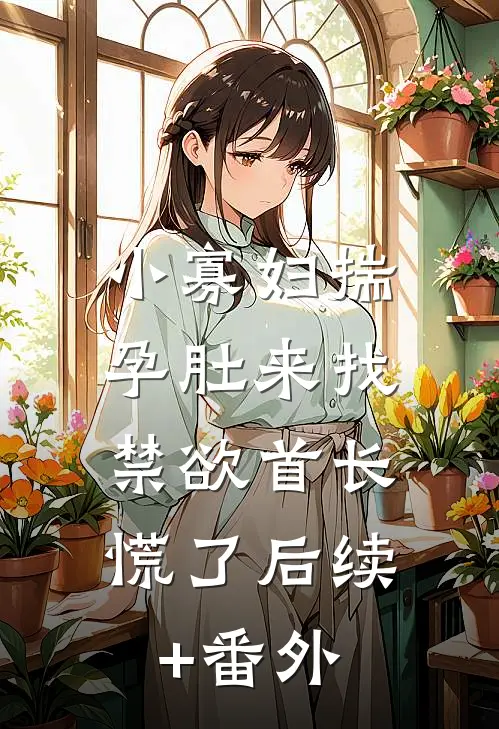 小寡妇揣孕肚来找，禁欲首长慌了后续+番外