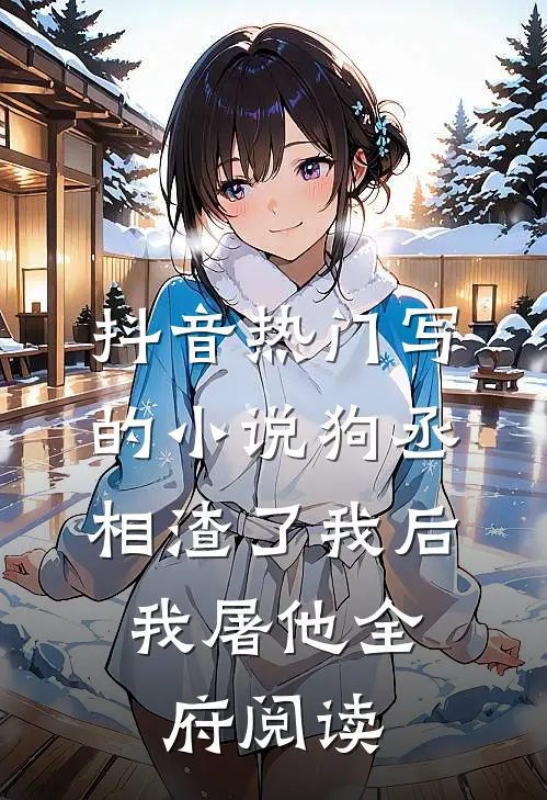 抖音热门写的小说狗丞相渣了我后，我屠他全府阅读