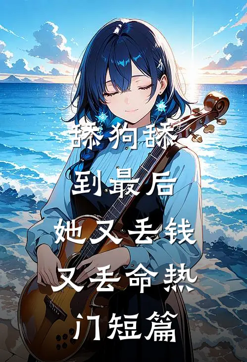 舔狗舔到最后，她又丢钱又丢命热门短篇