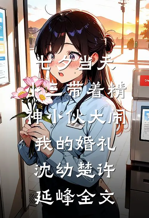 七夕当天，小三带着精神小伙大闹我的婚礼沈幼楚许延峰全文