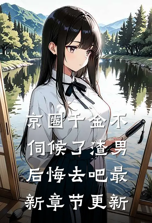 京圈千金不伺候了渣男后悔去吧最新章节更新