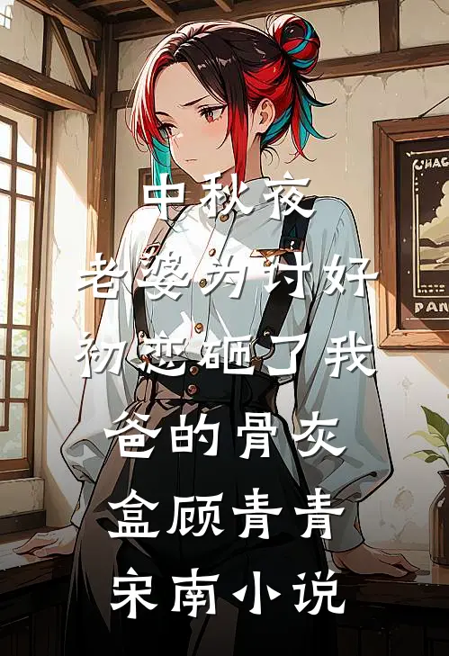中秋夜，老婆为讨好初恋砸了我爸的骨灰盒顾青青宋南小说