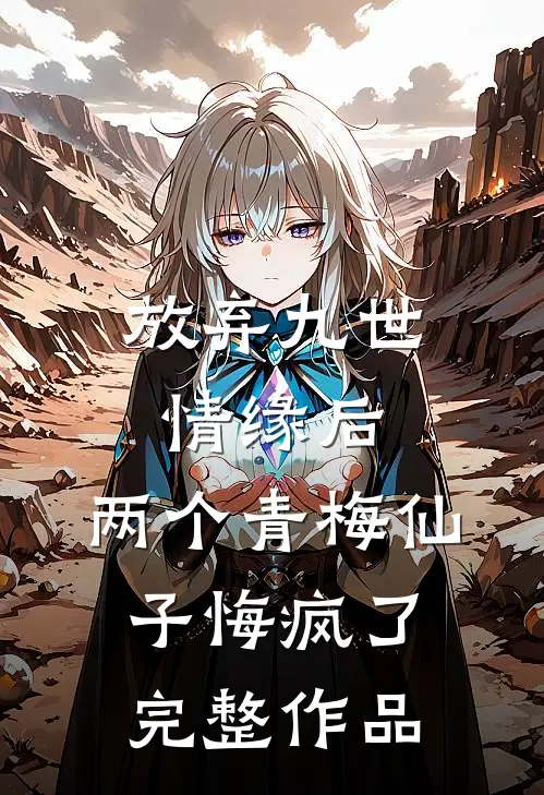 放弃九世情缘后，两个青梅仙子悔疯了完整作品
