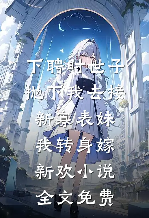 下聘时世子抛下我去接新寡表妹，我转身嫁新欢小说全文免费