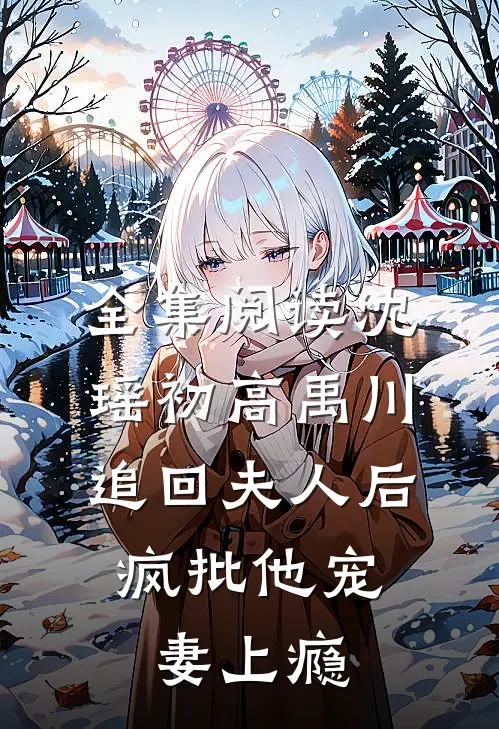 全集阅读沈瑶初高禹川 《追回夫人后,疯批他宠妻上瘾》