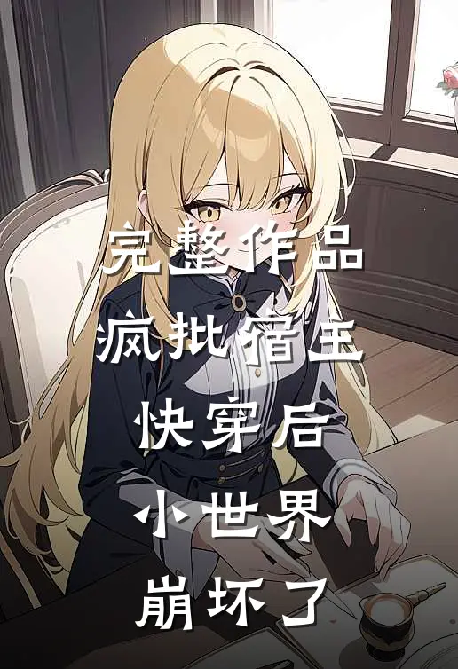 完整作品疯批宿主快穿后，小世界崩坏了