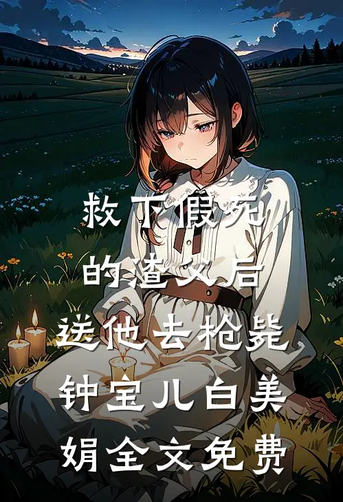 救下假死的渣父后，送他去枪毙钟宝儿白美娟全文免费