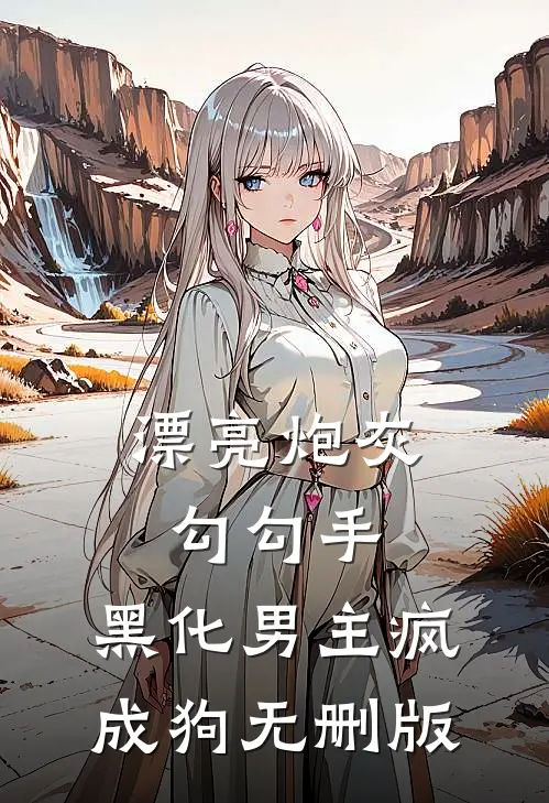 漂亮炮灰勾勾手，黑化男主疯成狗无删版