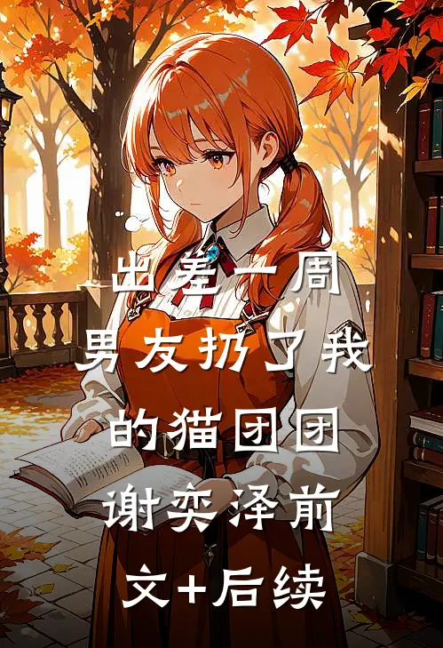 出差一周，男友扔了我的猫团团谢奕泽前文+后续