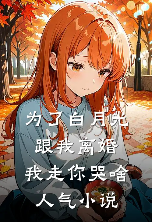 为了白月光跟我离婚，我走你哭啥人气小说