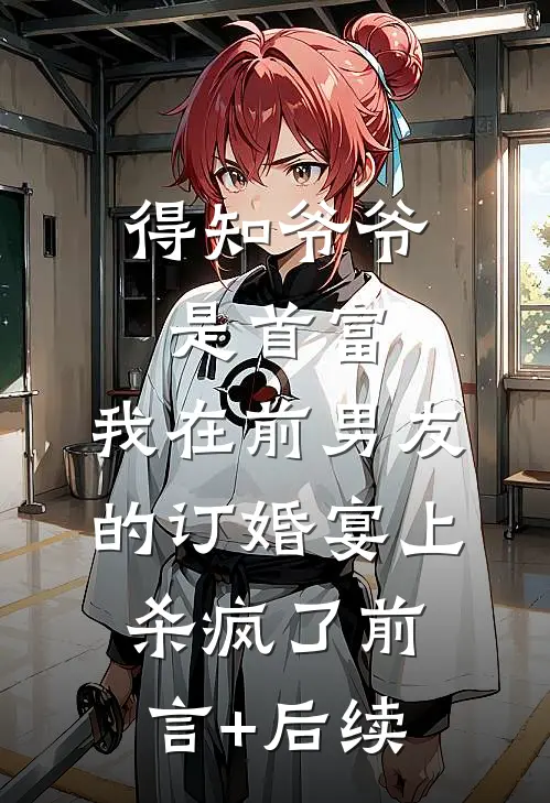 得知爷爷是首富，我在前男友的订婚宴上杀疯了前言+后续