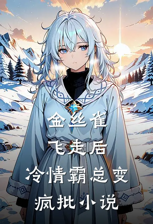 金丝雀飞走后，冷情霸总变疯批小说