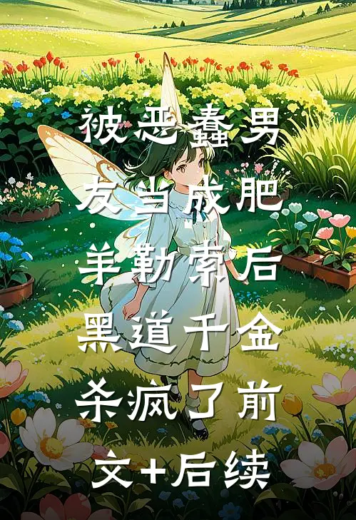 被恶蠢男友当成肥羊勒索后，黑道千金杀疯了前文+后续