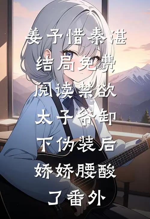 姜予惜秦湛结局免费阅读禁欲太子爷卸下伪装后，娇娇腰酸了番外