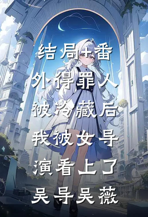 结局+番外得罪人被冷藏后，我被女导演看上了吴导吴薇