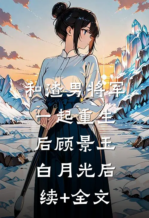 和渣男将军一起重生后顾景玉白月光后续+全文