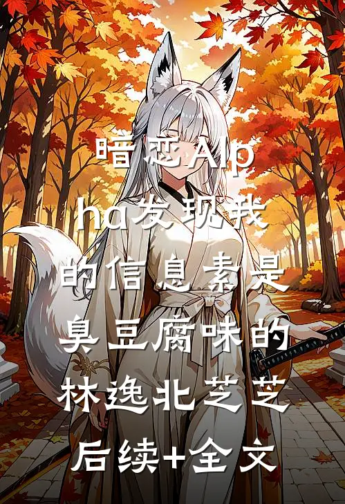 暗恋Alpha发现我的信息素是臭豆腐味的林逸北芝芝后续+全文