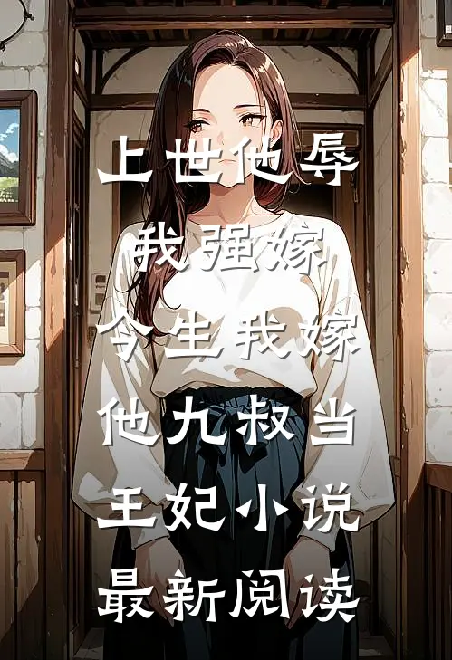 上世他辱我强嫁，今生我嫁他九叔当王妃小说最新阅读