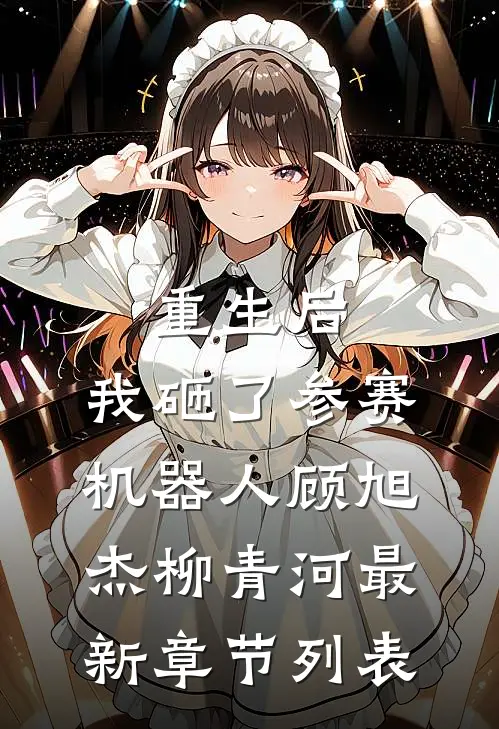 重生后，我砸了参赛机器人顾旭杰柳青河最新章节列表