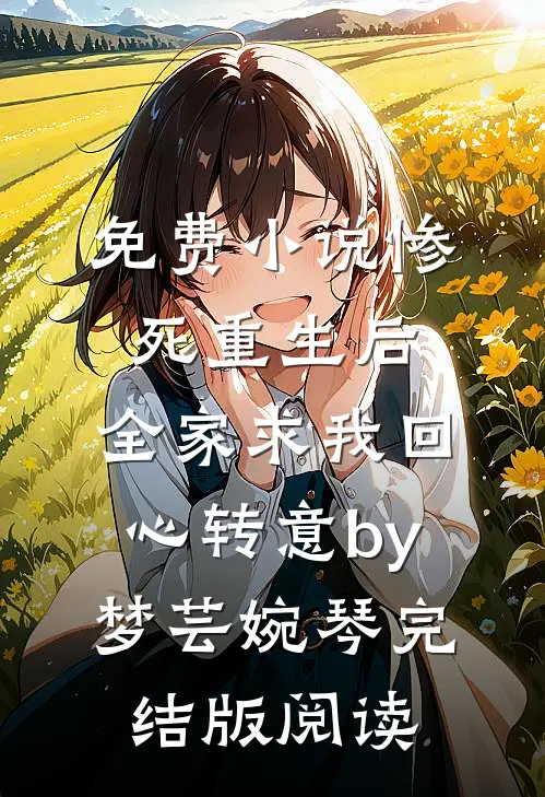免费小说惨死重生后，全家求我回心转意by梦芸婉琴完结版阅读