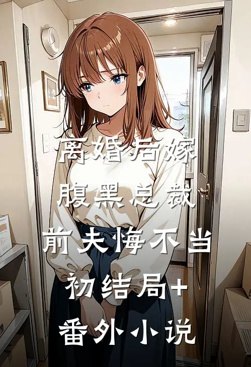 离婚后嫁腹黑总裁，前夫悔不当初结局+番外小说