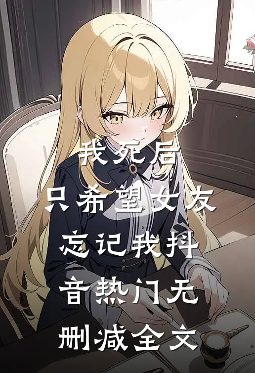 我死后，只希望女友忘记我抖音热门无删减全文