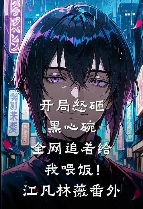 开局怒砸黑心碗，全网追着给我喂饭！江凡林薇番外