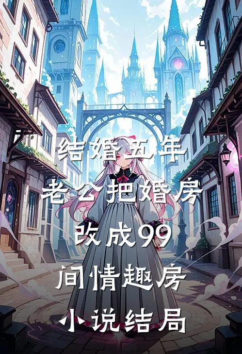 结婚五年，老公把婚房改成99间情趣房小说结局