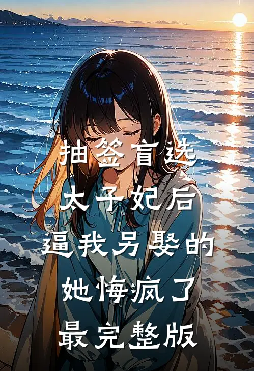 抽签盲选太子妃后，逼我另娶的她悔疯了最完整版