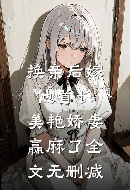 换亲后嫁他首长，美艳娇妻赢麻了全文无删减