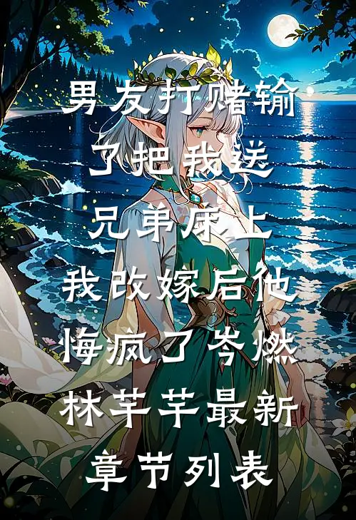 男友打赌输了把我送兄弟床上，我改嫁后他悔疯了岑燃林芊芊最新章节列表