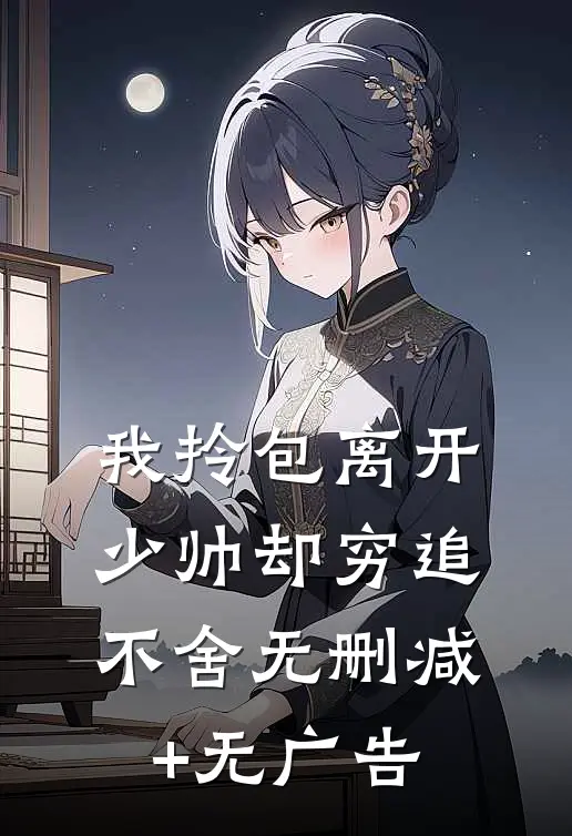 我拎包离开，少帅却穷追不舍无删减+无广告