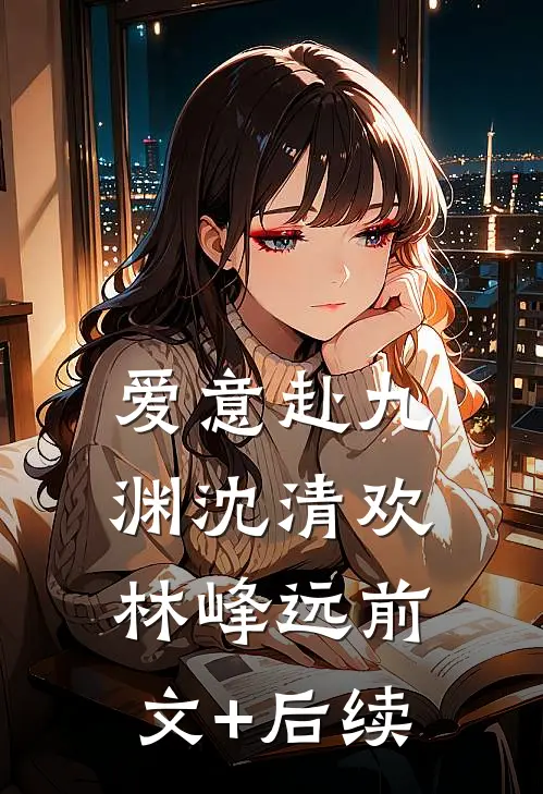 爱意赴九渊沈清欢林峰远前文+后续