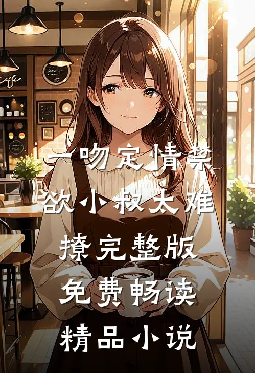 一吻定情禁欲小叔太难撩完整版免费畅读精品小说