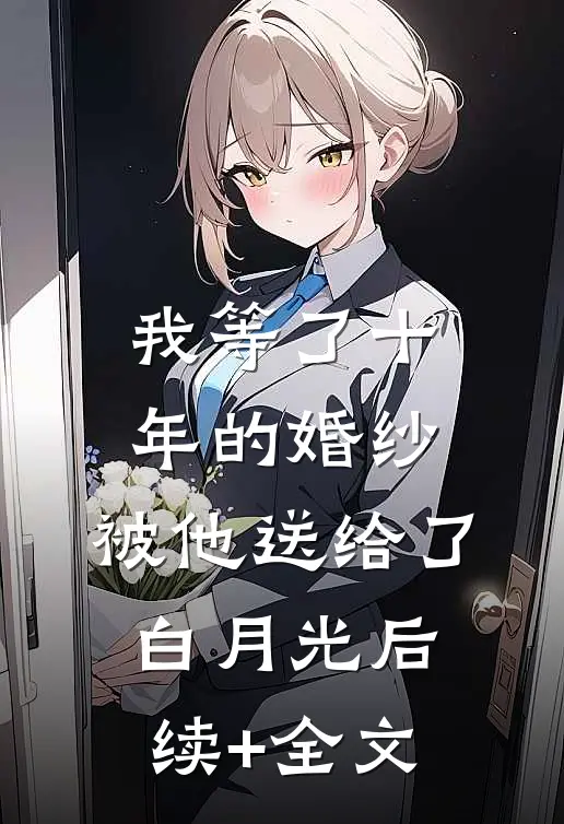 我等了十年的婚纱，被他送给了白月光后续+全文