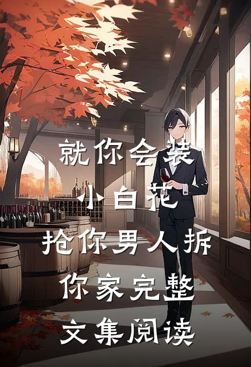 就你会装小白花，抢你男人拆你家完整文集阅读
