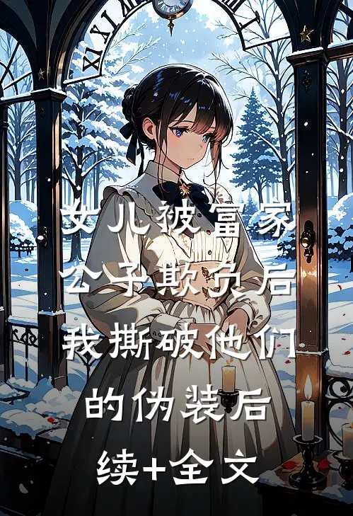 女儿被富家公子欺负后，我撕破他们的伪装后续+全文