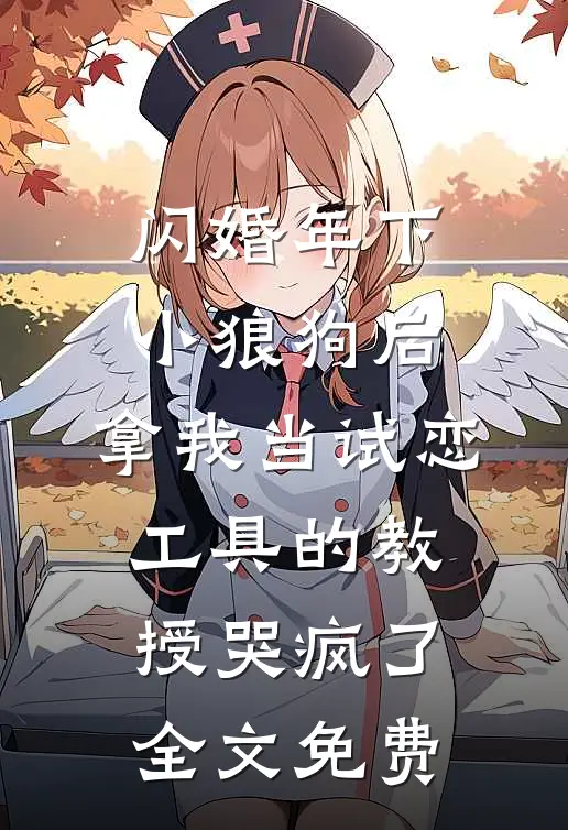 闪婚年下小狼狗后，拿我当试恋工具的教授哭疯了。全文免费