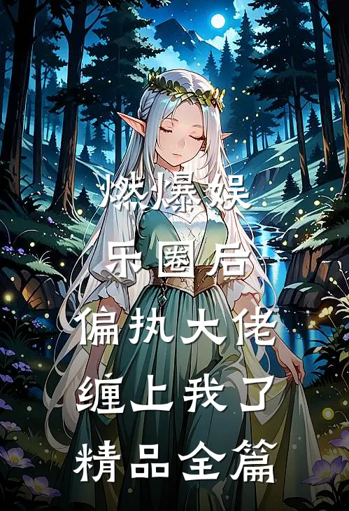 燃爆娱乐圈后，偏执大佬缠上我了精品全篇