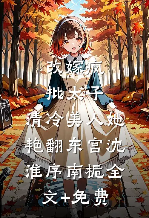 改嫁疯批太子，清冷美人她艳翻东宫沈淮序南栀全文+免费