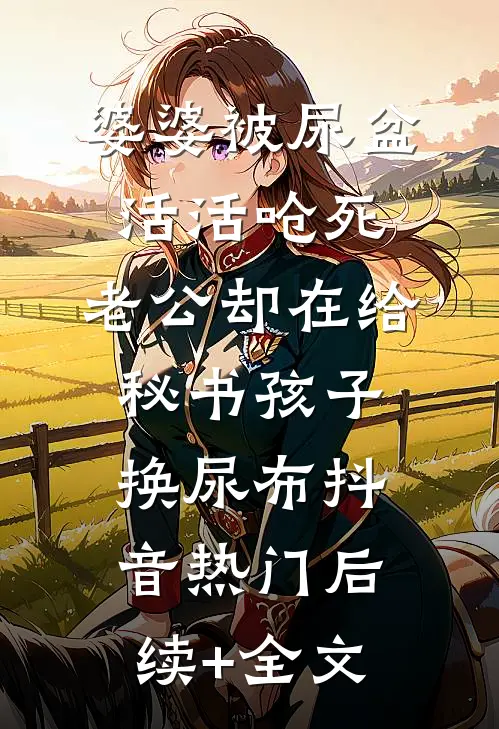 婆婆被尿盆活活呛死，老公却在给秘书孩子换尿布抖音热门后续+全文